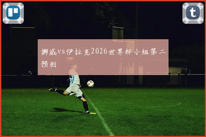 挪威vs伊拉克2026世界杯小组第二预测