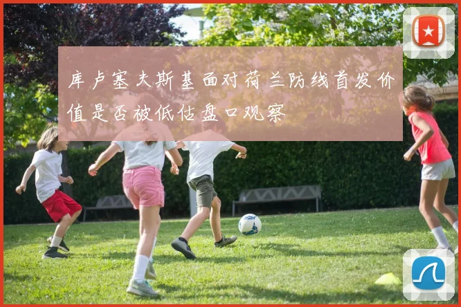 库卢塞夫斯基面对荷兰防线首发价值是否被低估盘口观察