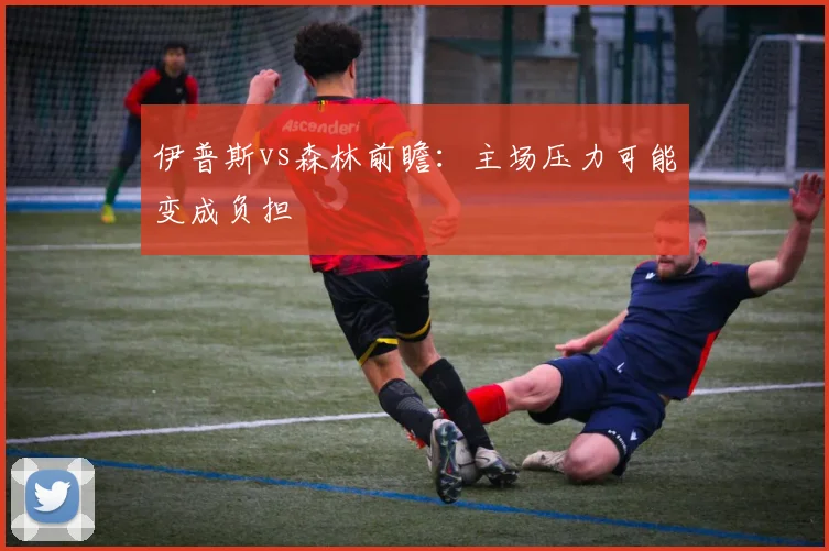 伊普斯vs森林前瞻:主场压力可能变成负担