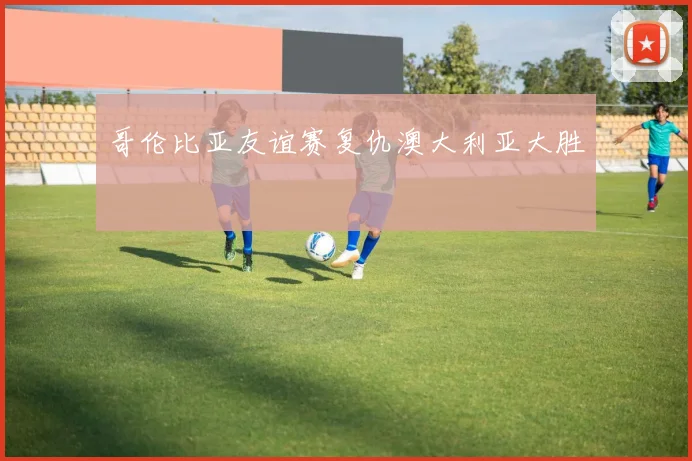 哥伦比亚友谊赛复仇澳大利亚大胜