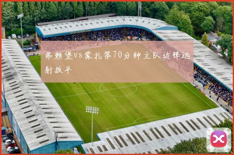 弗赖堡vs蒙扎第70分钟主队边锋远射扳平