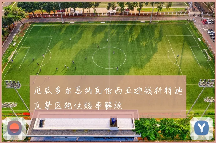 厄瓜多尔恩纳瓦伦西亚迎战科特迪瓦禁区跑位赔率解读