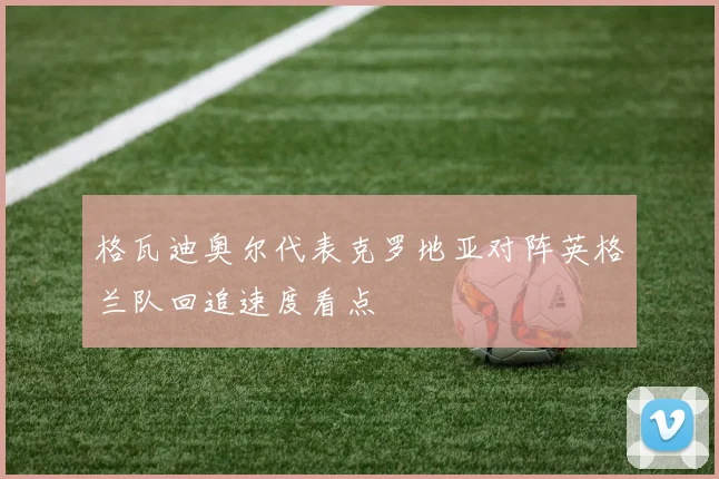 格瓦迪奥尔代表克罗地亚对阵英格兰队回追速度看点