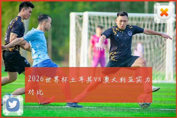 2026世界杯土耳其vs澳大利亚实力对比