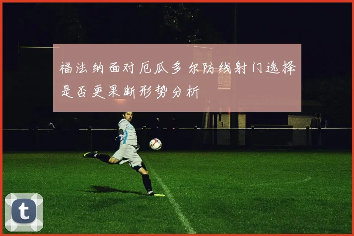 福法纳面对厄瓜多尔防线射门选择是否更果断形势分析