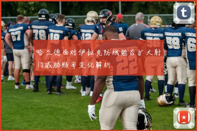哈兰德面对伊拉克防线能否扩大射门威胁赔率变化解析