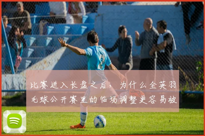 比赛进入长盘之后，为什么全英羽毛球公开赛里的临场调整更容易被低估