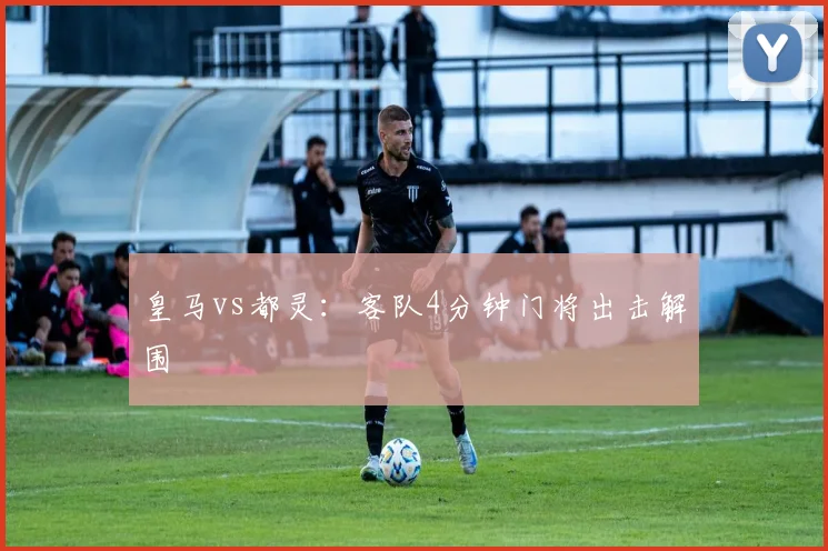 皇马vs都灵:客队4分钟门将出击解围