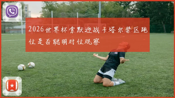 2026世界杯索默迎战卡塔尔禁区跑位是否聪明对位观察