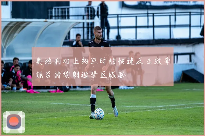 奥地利对上约旦时的快速反击效率能否持续制造禁区威胁