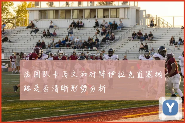 法国队卡马文加对阵伊拉克直塞线路是否清晰形势分析