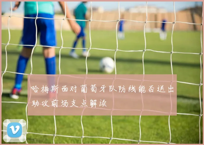 哈梅斯面对葡萄牙队防线能否送出助攻前场支点解读