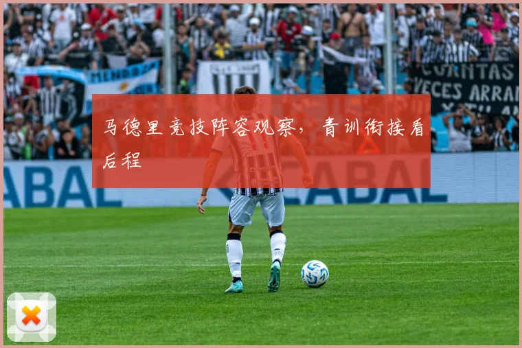 马德里竞技阵容观察,青训衔接看后程