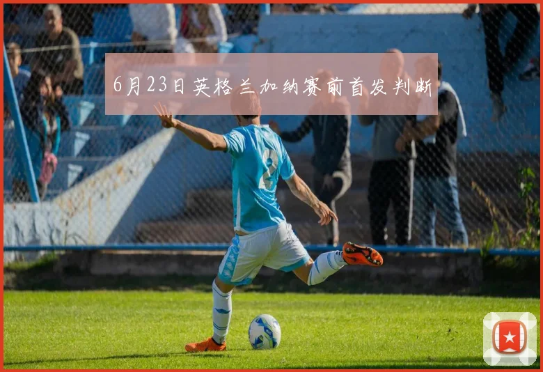 6月23日英格兰加纳赛前首发判断
