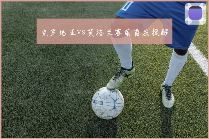 克罗地亚vs英格兰赛前首发提醒