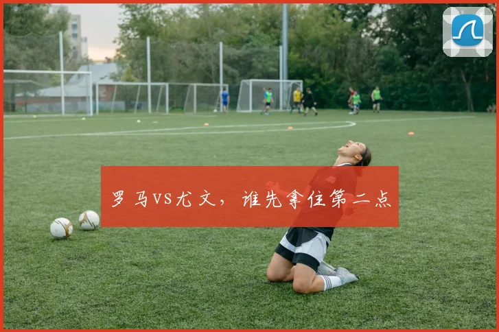 罗马vs尤文，谁先拿住第二点