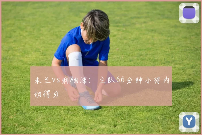 米兰vs利物浦:主队66分钟小将内切得分