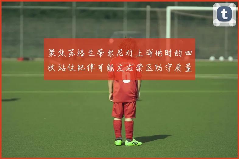 聚焦苏格兰蒂尔尼对上海地时的回收站位纪律可能左右禁区防守质量