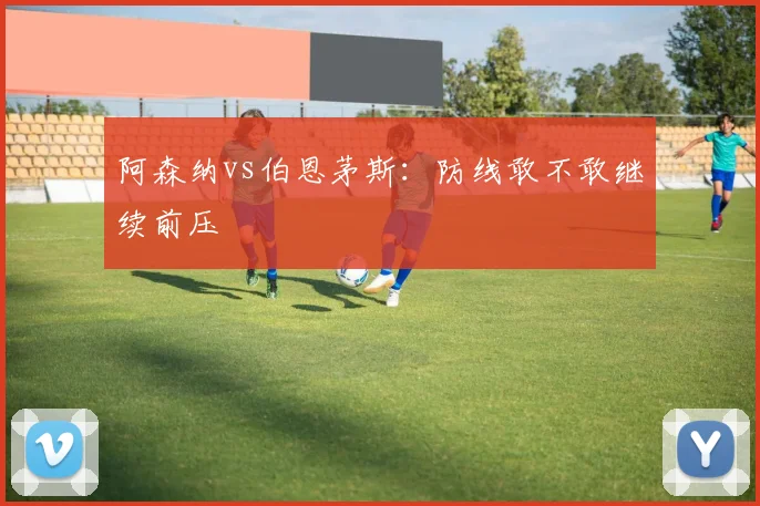 阿森纳vs伯恩茅斯:防线敢不敢继续前压
