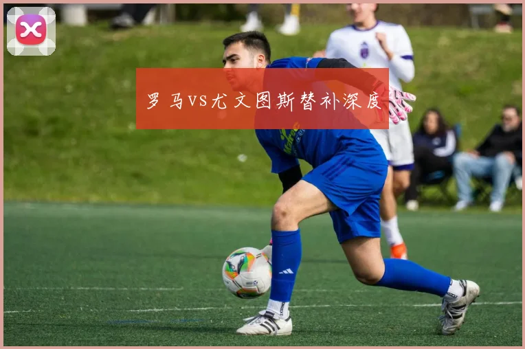 罗马vs尤文图斯替补深度