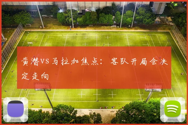 黄潜vs马拉加焦点:客队开局会决定走向