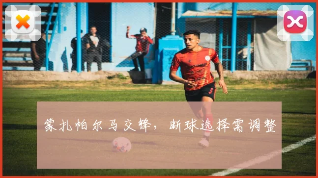 蒙扎帕尔马交锋，断球选择需调整
