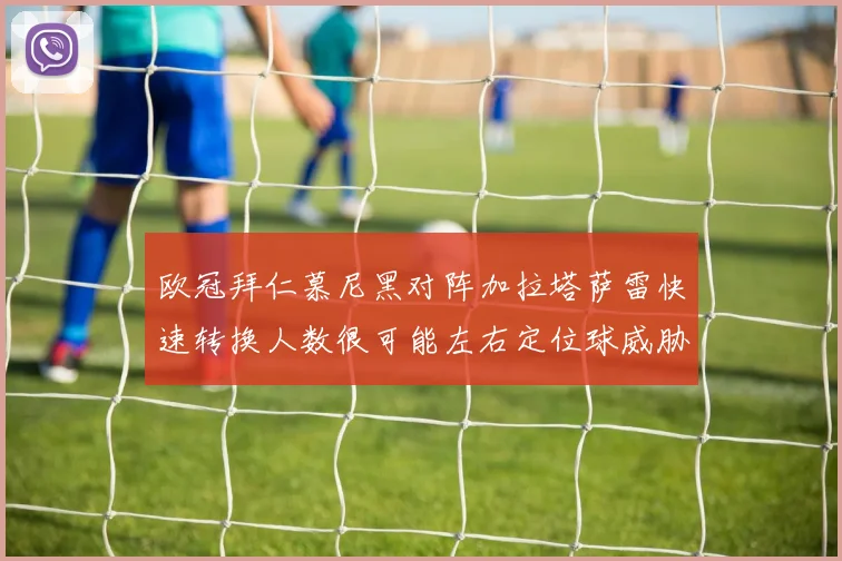 欧冠拜仁慕尼黑对阵加拉塔萨雷快速转换人数很可能左右定位球威胁