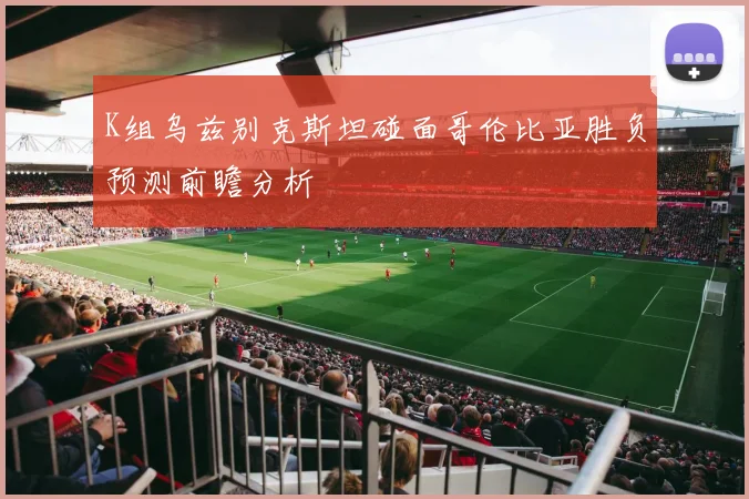 K组乌兹别克斯坦碰面哥伦比亚胜负预测前瞻分析
