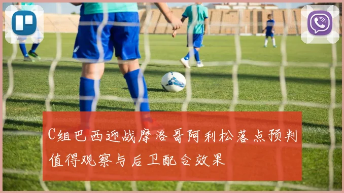 C组巴西迎战摩洛哥阿利松落点预判值得观察与后卫配合效果