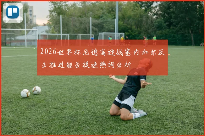 2026世界杯厄德高迎战塞内加尔反击推进能否提速热词分析