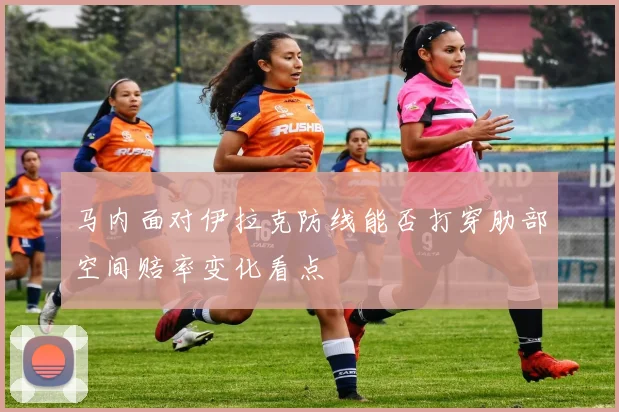 马内面对伊拉克防线能否打穿肋部空间赔率变化看点