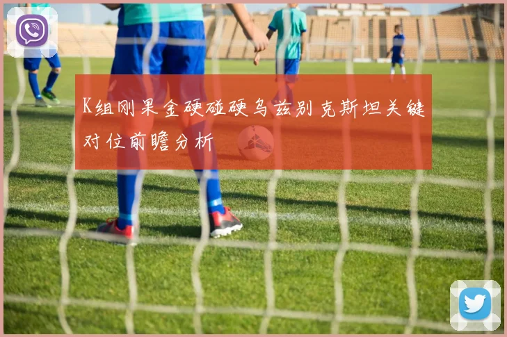 K组刚果金硬碰硬乌兹别克斯坦关键对位前瞻分析
