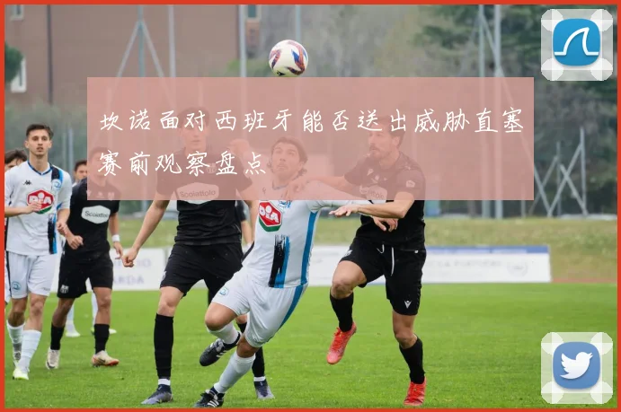 坎诺面对西班牙能否送出威胁直塞赛前观察盘点
